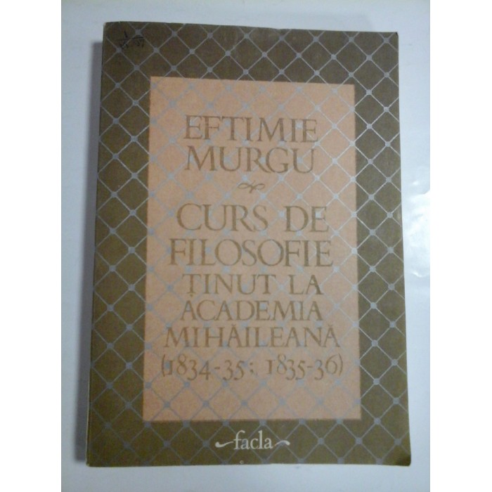 CURS DE FILOSOFIE TINUT LA ACADEMIA MIHAILEANA (1834-35; 1835-36) - EFTIMIE MURGU CURS DE FILOSOFIE TINUT LA ACADEMIA MIHAILEANA (1834-35; 1835-36) - EFTIMIE MURGU